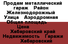 Продам металлический гараж › Район ­ Железнодорожный › Улица ­ Аэродромная › Общая площадь ­ 15 › Цена ­ 40 000 - Хабаровский край Недвижимость » Гаражи   . Хабаровский край